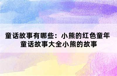 童话故事有哪些：小熊的红色童年 童话故事大全小熊的故事